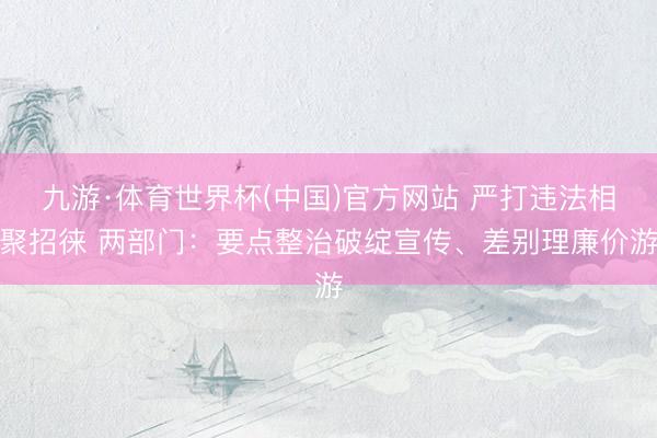 九游·体育世界杯(中国)官方网站 严打违法相聚招徕 两部门：要点整治破绽宣传、差别理廉价游