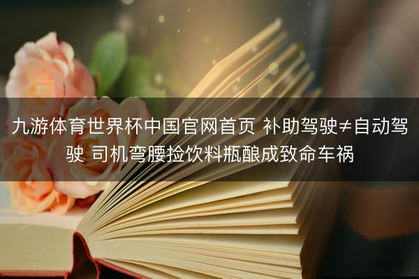 九游体育世界杯中国官网首页 补助驾驶≠自动驾驶 司机弯腰捡饮料瓶酿成致命车祸