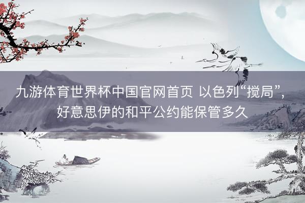 九游体育世界杯中国官网首页 以色列“搅局”， 好意思伊的和平公约能保管多久