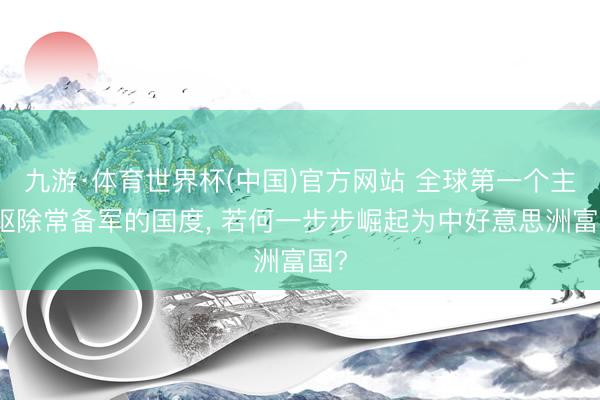 九游·体育世界杯(中国)官方网站 全球第一个主动驱除常备军的国度， 若何一步步崛起为中好意思洲富国?