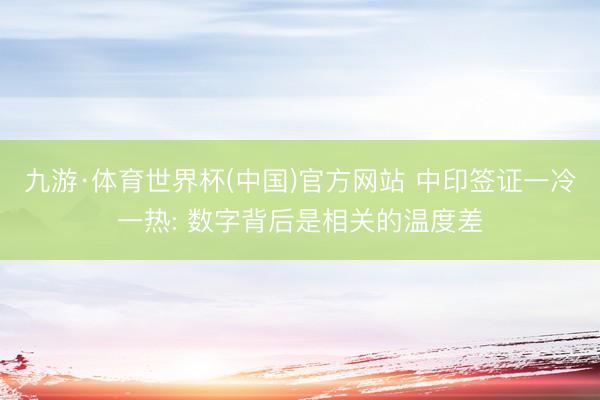 九游·体育世界杯(中国)官方网站 中印签证一冷一热: 数字背后是相关的温度差