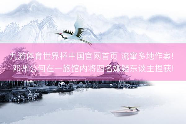 九游体育世界杯中国官网首页 流窜多地作案! 邓州公何在一旅馆内将四名嫌疑东谈主捏获!