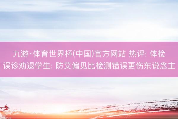 九游·体育世界杯(中国)官方网站 热评: 体检误诊劝退学生: 防艾偏见比检测错误更伤东说念主