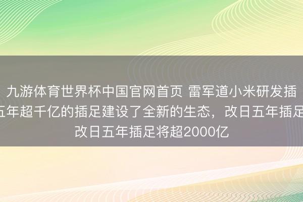 九游体育世界杯中国官网首页 雷军道小米研发插足产出比：五年超千亿的插足建设了全新的生态，改日五年插足将超2000亿