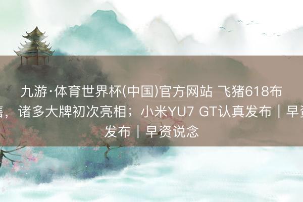 九游·体育世界杯(中国)官方网站 飞猪618布告开售,诸多大牌初次亮相;小米YU7 GT认真发布|早资说念