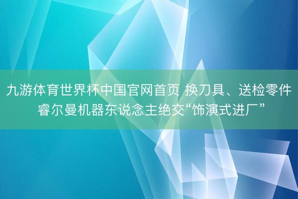 九游体育世界杯中国官网首页 换刀具、送检零件 睿尔曼机器东说念主绝交“饰演式进厂”