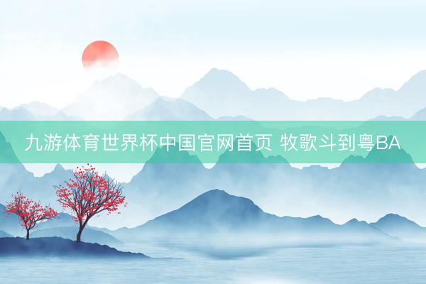 九游体育世界杯中国官网首页 牧歌斗到粤BA