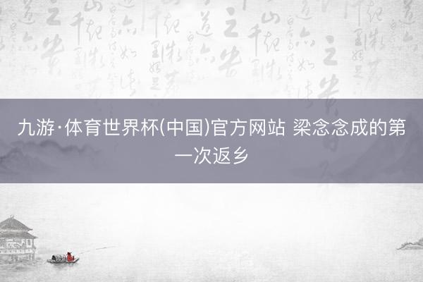 九游·体育世界杯(中国)官方网站 梁念念成的第一次返乡