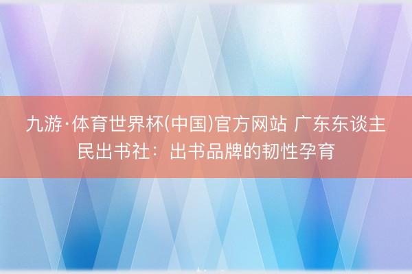 九游·体育世界杯(中国)官方网站 广东东谈主民出书社:出书品牌的韧性孕育