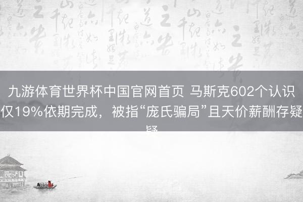 九游体育世界杯中国官网首页 马斯克602个认识仅19%依期完成，被指“庞氏骗局”且天价薪酬存疑