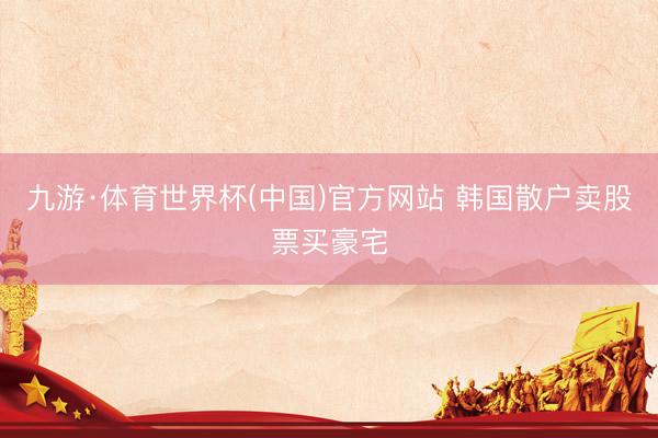 九游·体育世界杯(中国)官方网站 韩国散户卖股票买豪宅