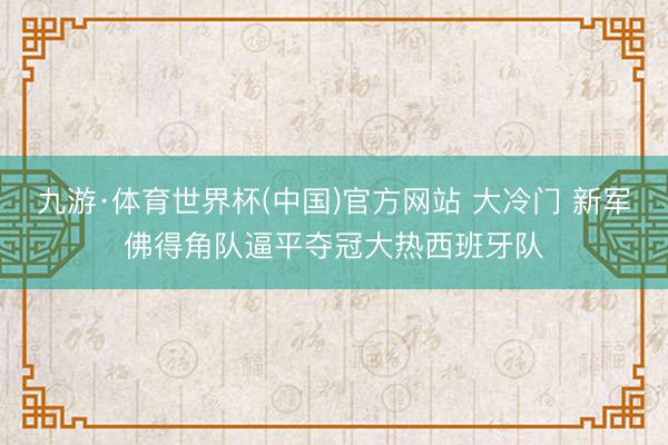 九游·体育世界杯(中国)官方网站 大冷门 新军佛得角队逼平夺冠大热西班牙队