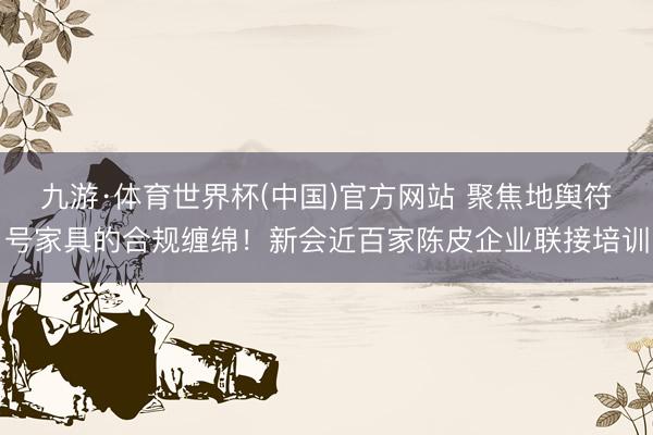 九游·体育世界杯(中国)官方网站 聚焦地舆符号家具的合规缠绵!新会近百家陈皮企业联接培训