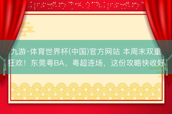 九游·体育世界杯(中国)官方网站 本周末双重狂欢！东莞粤BA、粤超连场，这份攻略快收好
