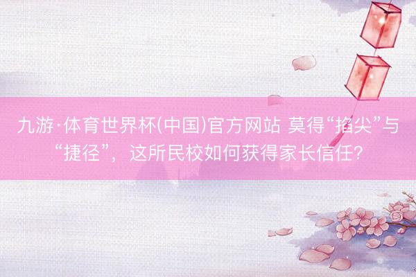 九游·体育世界杯(中国)官方网站 莫得“掐尖”与“捷径”，这所民校如何获得家长信任？