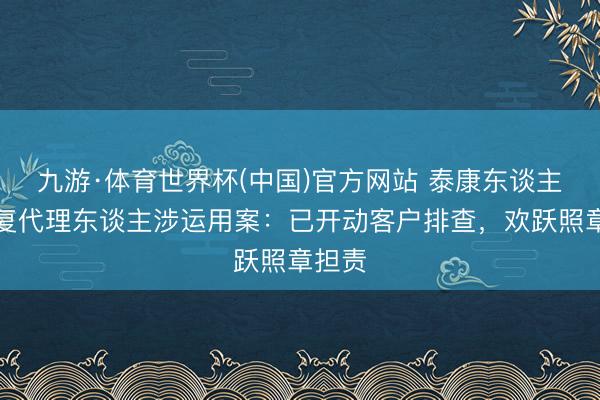 九游·体育世界杯(中国)官方网站 泰康东谈主寿恢复代理东谈主涉运用案：已开动客户排查，欢跃照章担责