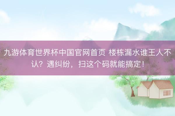 九游体育世界杯中国官网首页 楼栋漏水谁王人不认？遇纠纷，扫这个码就能搞定！