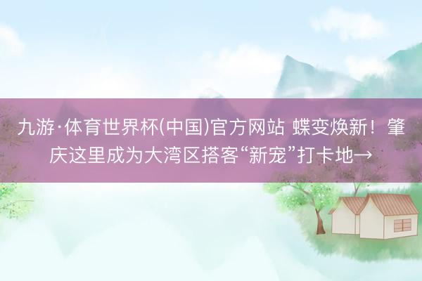 九游·体育世界杯(中国)官方网站 蝶变焕新!肇庆这里成为大湾区搭客“新宠”打卡地→