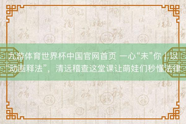 九游体育世界杯中国官网首页 一心“未”你丨以“动画释法”,清远稽查这堂课让萌娃们秒懂法律