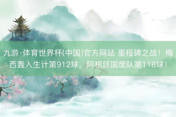 九游·体育世界杯(中国)官方网站 里程碑之战！梅西轰入生计第912球，阿根廷国度队第118球！