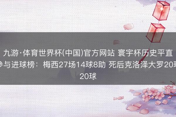 九游·体育世界杯(中国)官方网站 寰宇杯历史平直参与进球榜：梅西27场14球8助 死后克洛泽大罗20球