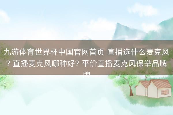 九游体育世界杯中国官网首页 直播选什么麦克风? 直播麦克风哪种好? 平价直播麦克风保举品牌